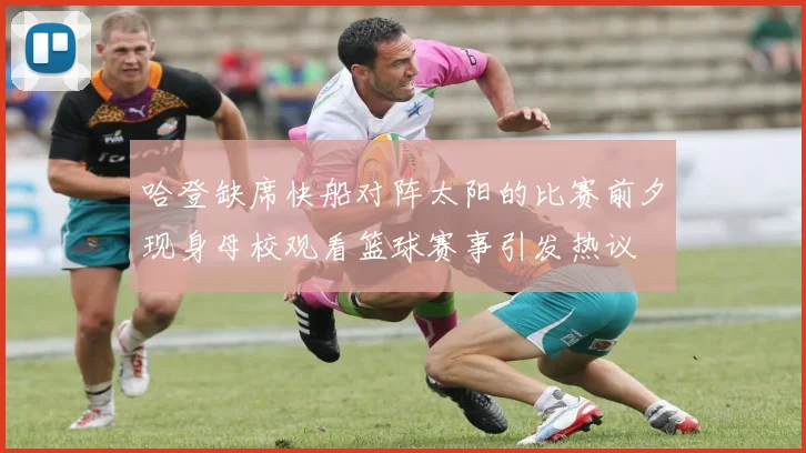 哈登缺席快船对阵太阳的比赛前夕现身母校观看篮球赛事引发热议