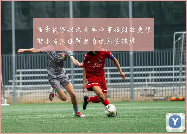 马竞收官战大名单公布格列兹曼领衔小将入选阿尔马达因伤缺席