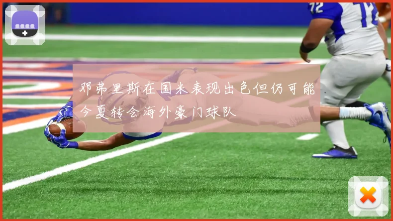 邓弗里斯在国米表现出色但仍可能今夏转会海外豪门球队
