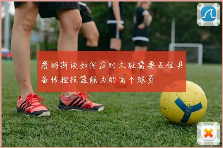 詹姆斯谈如何应对文班需要五位具备传控投篮能力的高个球员