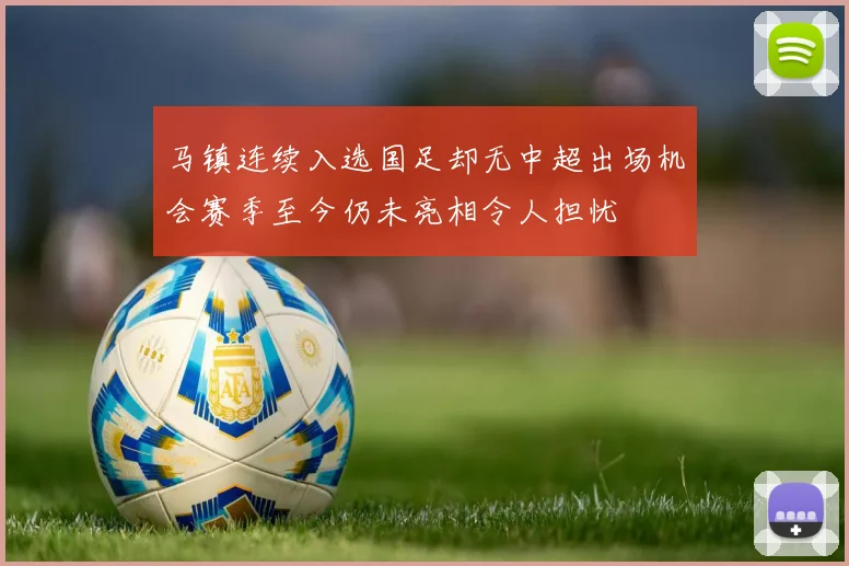 马镇连续入选国足却无中超出场机会赛季至今仍未亮相令人担忧