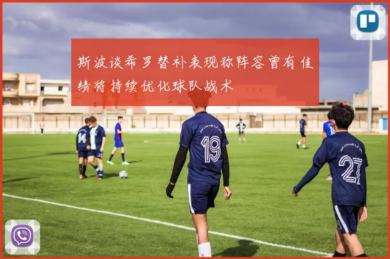 斯波谈希罗替补表现称阵容曾有佳绩将持续优化球队战术