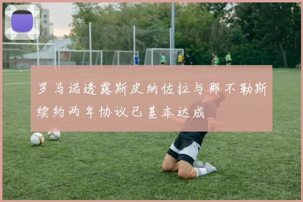 罗马诺透露斯皮纳佐拉与那不勒斯续约两年协议已基本达成