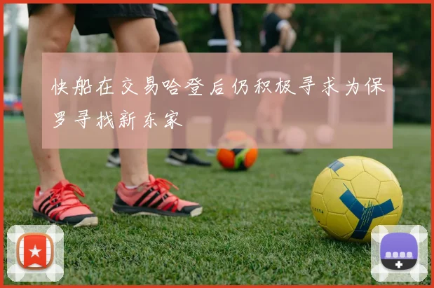 快船在交易哈登后仍积极寻求为保罗寻找新东家