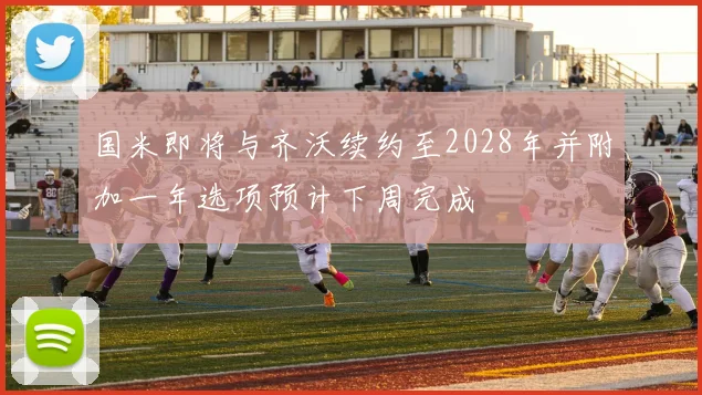 国米即将与齐沃续约至2028年并附加一年选项预计下周完成