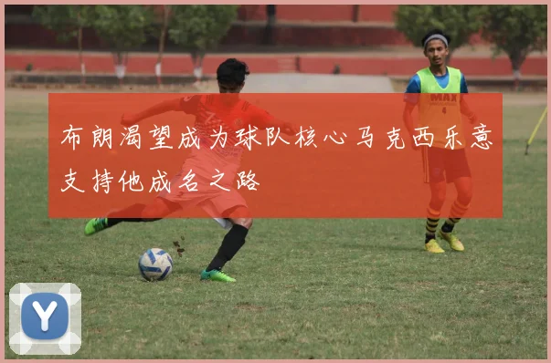 布朗渴望成为球队核心马克西乐意支持他成名之路