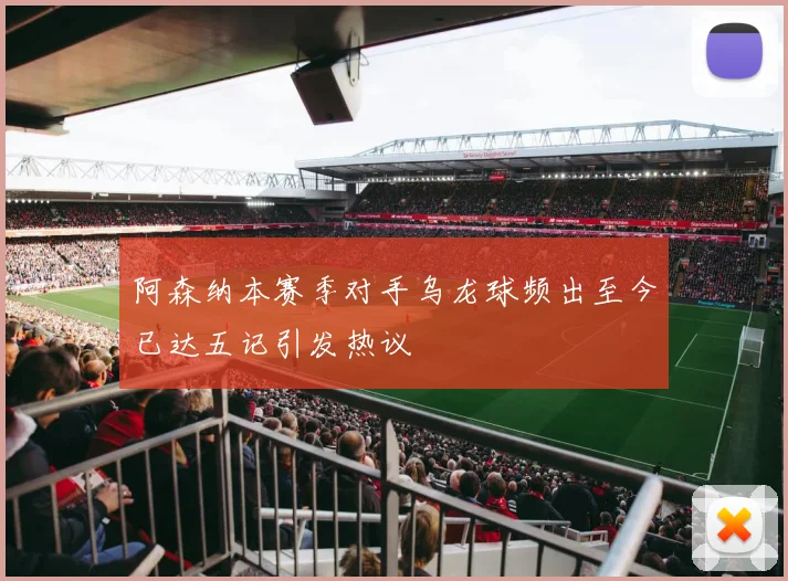 阿森纳本赛季对手乌龙球频出至今已达五记引发热议