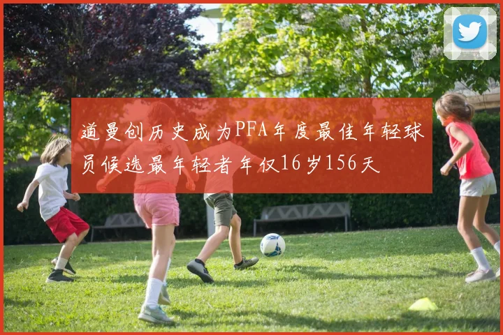 道曼创历史成为PFA年度最佳年轻球员候选最年轻者年仅16岁156天